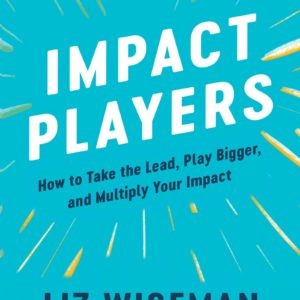 Impact Players: How to Take the Lead, Play Bigger, and Multiply Your Impact by Liz Wiseman